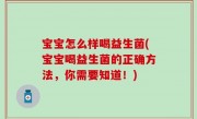 宝宝怎么样喝益生菌(宝宝喝益生菌的正确方法，你需要知道！)