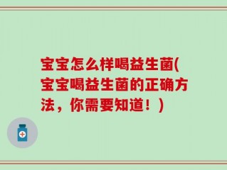 宝宝怎么样喝益生菌(宝宝喝益生菌的正确方法，你需要知道！)