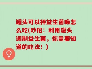罐头可以拌益生菌嘛怎么吃(妙招：利用罐头调制益生菌，你需要知道的吃法！)