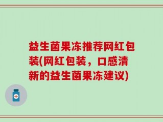 益生菌果冻推荐网红包装(网红包装，口感清新的益生菌果冻建议)