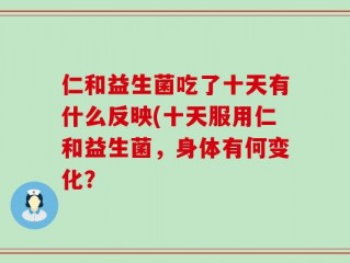 仁和益生菌吃了十天有什么反映(十天服用仁和益生菌，身体有何变化？