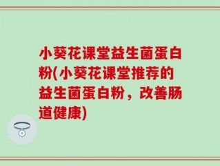 小葵花课堂益生菌蛋白粉(小葵花课堂推荐的益生菌蛋白粉，改善肠道健康)