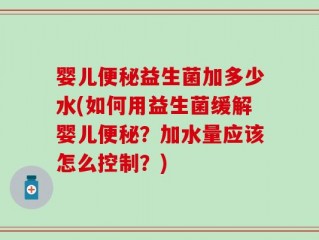 婴儿便秘益生菌加多少水(如何用益生菌缓解婴儿便秘？加水量应该怎么控制？)