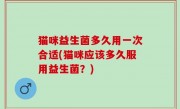 猫咪益生菌多久用一次合适(猫咪应该多久服用益生菌？)