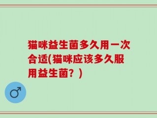 猫咪益生菌多久用一次合适(猫咪应该多久服用益生菌？)