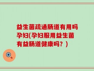益生菌疏通肠道有用吗孕妇(孕妇服用益生菌有益肠道健康吗？)