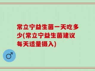 常立宁益生菌一天吃多少(常立宁益生菌建议每天适量摄入)