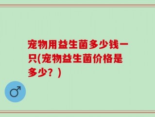 宠物用益生菌多少钱一只(宠物益生菌价格是多少？)