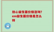放心益生菌价格咨询？em益生菌价格是怎么样