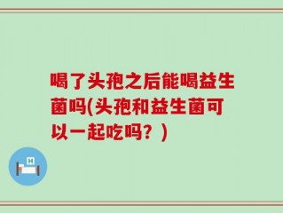 喝了头孢之后能喝益生菌吗(头孢和益生菌可以一起吃吗？)