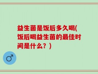 益生菌是饭后多久喝(饭后喝益生菌的最佳时间是什么？)