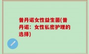 普丹诺女性益生菌(普丹诺：女性私密护理的选择)