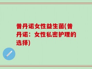 普丹诺女性益生菌(普丹诺：女性私密护理的选择)