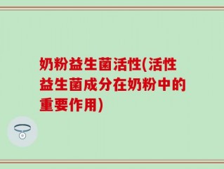 奶粉益生菌活性(活性益生菌成分在奶粉中的重要作用)