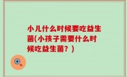 小儿什么时候要吃益生菌(小孩子需要什么时候吃益生菌？)