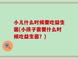 小儿什么时候要吃益生菌(小孩子需要什么时候吃益生菌？)