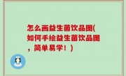 怎么画益生菌饮品图(如何手绘益生菌饮品图，简单易学！)