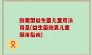 胶囊型益生菌儿童用法用量(益生菌胶囊儿童服用指南)