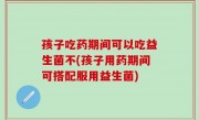 孩子吃药期间可以吃益生菌不(孩子用药期间可搭配服用益生菌)