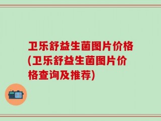 卫乐舒益生菌图片价格(卫乐舒益生菌图片价格查询及推荐)