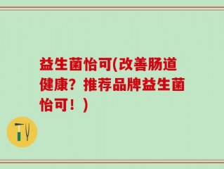 益生菌怡可(改善肠道健康？推荐品牌益生菌怡可！)