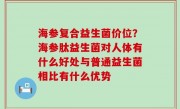 海参复合益生菌价位？海参肽益生菌对人体有什么好处与普通益生菌相比有什么优势