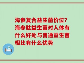 海参复合益生菌价位？海参肽益生菌对人体有什么好处与普通益生菌相比有什么优势
