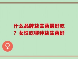 什么品牌益生菌最好吃？女性吃哪种益生菌好