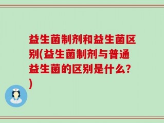 益生菌制剂和益生菌区别(益生菌制剂与普通益生菌的区别是什么？)