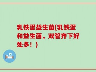 乳铁蛋益生菌(乳铁蛋和益生菌，双管齐下好处多！)