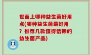 世面上哪种益生菌好用点(哪种益生菌最好用？推荐几款值得信赖的益生菌产品)