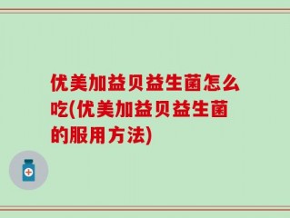 优美加益贝益生菌怎么吃(优美加益贝益生菌的服用方法)