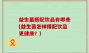 益生菌搭配饮品有哪些(益生菌怎样搭配饮品更健康？)