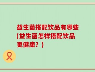 益生菌搭配饮品有哪些(益生菌怎样搭配饮品更健康？)