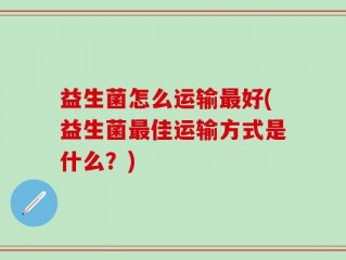 益生菌怎么运输最好(益生菌最佳运输方式是什么？)