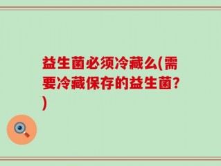 益生菌必须冷藏么(需要冷藏保存的益生菌？)