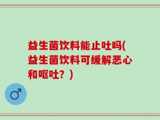 益生菌饮料能止吐吗(益生菌饮料可缓解恶心和呕吐？)