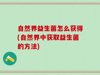 自然界益生菌怎么获得(自然界中获取益生菌的方法)