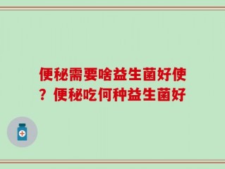 便秘需要啥益生菌好使？便秘吃何种益生菌好