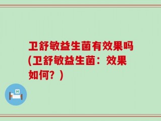 卫舒敏益生菌有效果吗(卫舒敏益生菌：效果如何？)