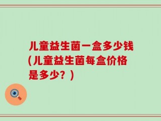 儿童益生菌一盒多少钱(儿童益生菌每盒价格是多少？)