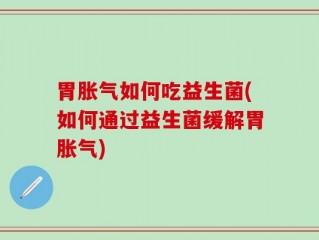 胃胀气如何吃益生菌(如何通过益生菌缓解胃胀气)