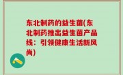 东北制药的益生菌(东北制药推出益生菌产品线：引领健康生活新风尚)