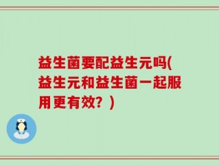 益生菌要配益生元吗(益生元和益生菌一起服用更有效？)
