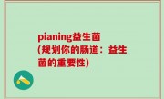 pianing益生菌(规划你的肠道：益生菌的重要性)