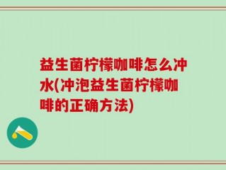 益生菌柠檬咖啡怎么冲水(冲泡益生菌柠檬咖啡的正确方法)