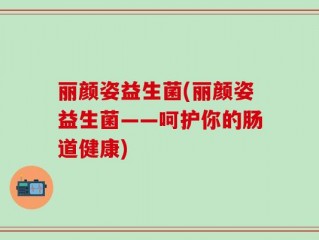 丽颜姿益生菌(丽颜姿益生菌——呵护你的肠道健康)