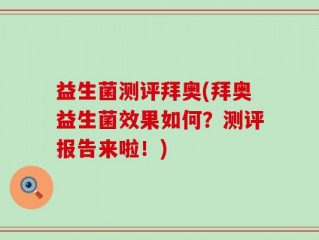 益生菌测评拜奥(拜奥益生菌效果如何？测评报告来啦！)