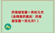 药用益生菌一天吃几次(合理用药建议：药用益生菌一天几次？)