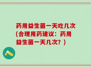 药用益生菌一天吃几次(合理用药建议：药用益生菌一天几次？)